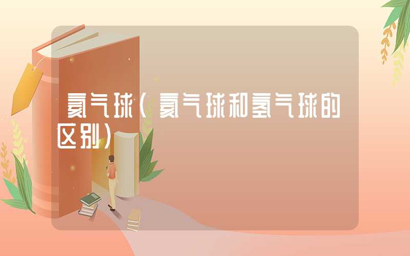 氦气球（氦气球和氢气球的区别）