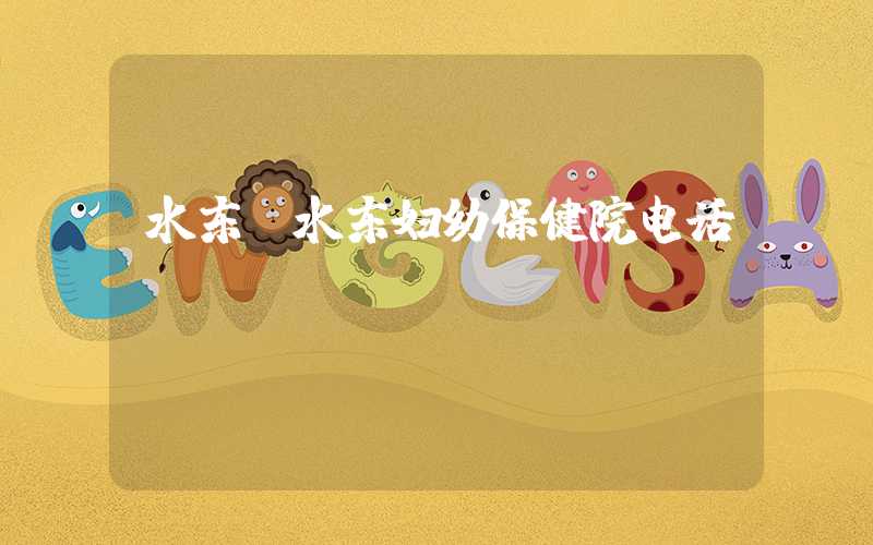 水东（水东妇幼保健院电话）