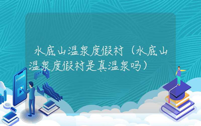 水底山温泉度假村（水底山温泉度假村是真温泉吗）