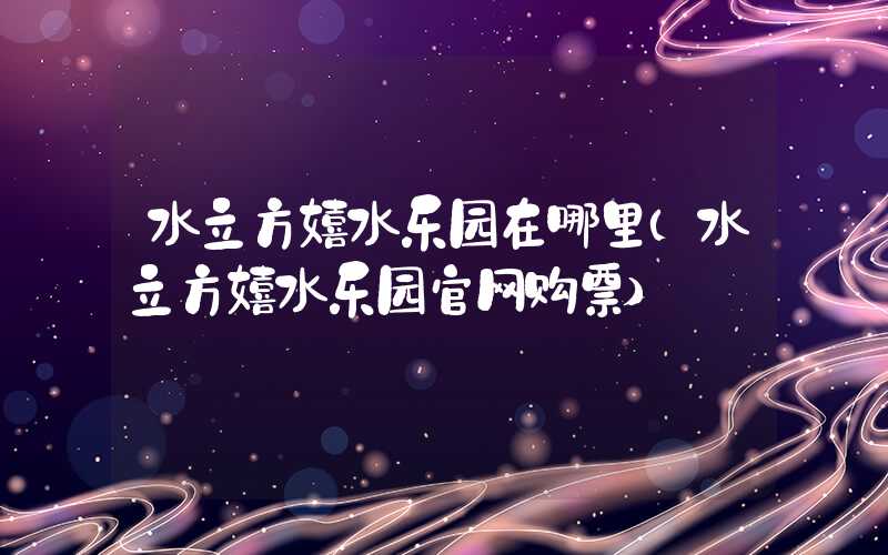 水立方嬉水乐园在哪里(水立方嬉水乐园官网购票)