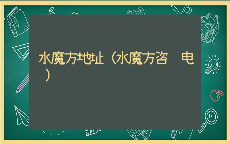 水魔方地址（水魔方咨询电话）
