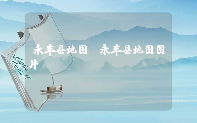 永丰县地图（永丰县地图图片）