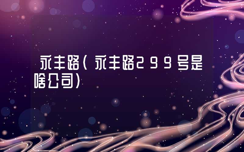 永丰路（永丰路299号是啥公司）