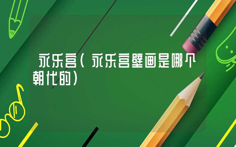 永乐宫（永乐宫壁画是哪个朝代的）