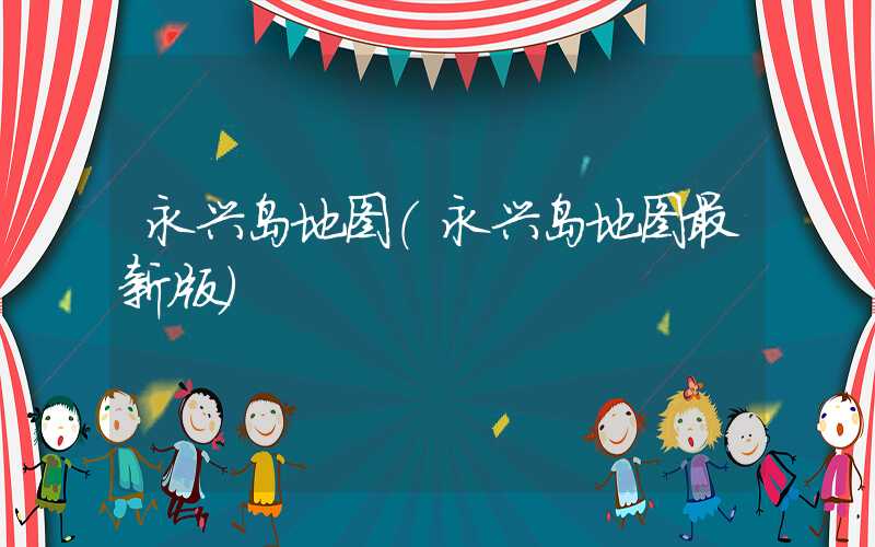 永兴岛地图（永兴岛地图最新版）