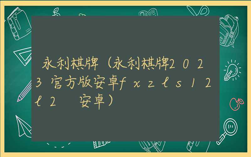 永利棋牌（永利棋牌2023官方版安卓fxzls12l2 安卓）