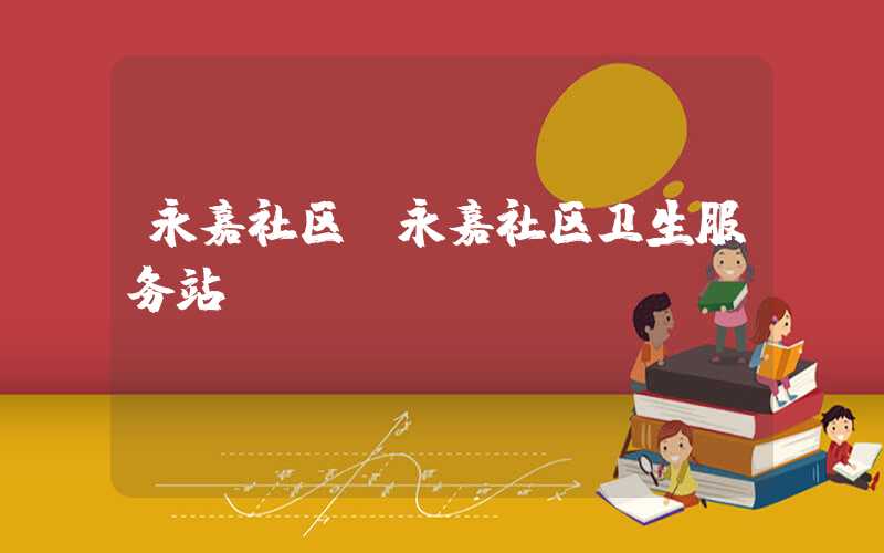 永嘉社区（永嘉社区卫生服务站）