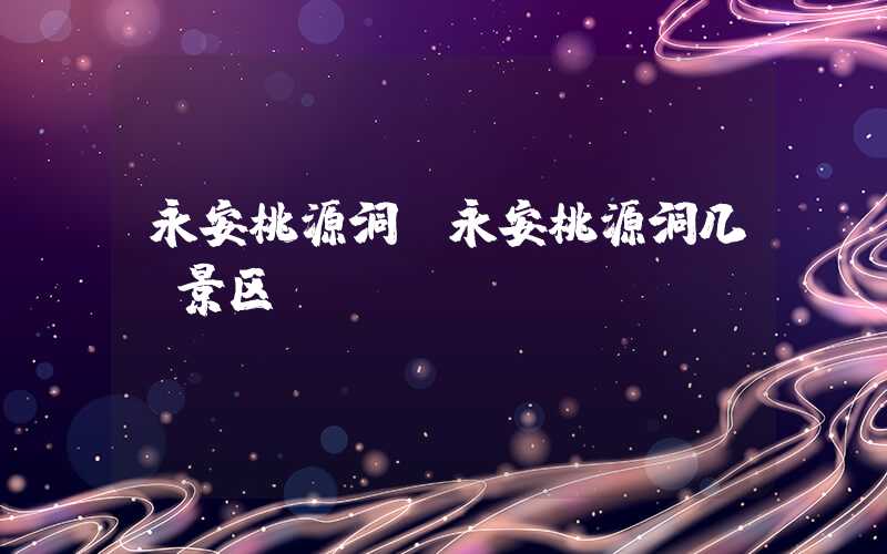 永安桃源洞（永安桃源洞几a景区）