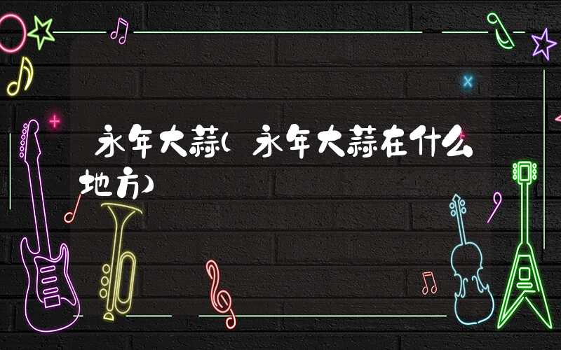 永年大蒜（永年大蒜在什么地方）