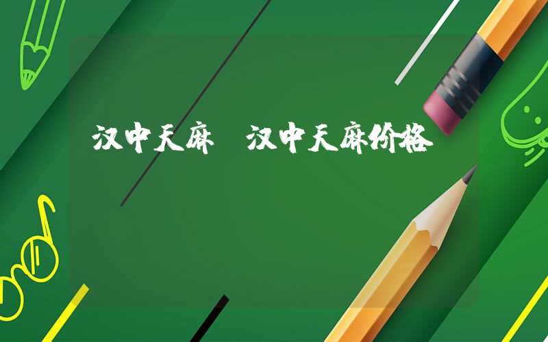汉中天麻（汉中天麻价格）