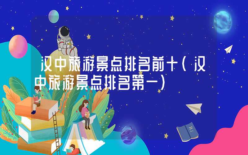 汉中旅游景点排名前十（汉中旅游景点排名第一）