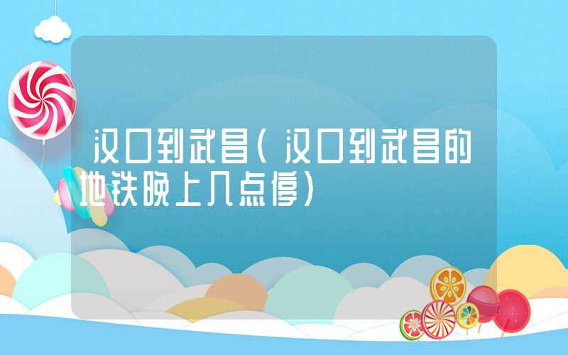 汉口到武昌（汉口到武昌的地铁晚上几点停）