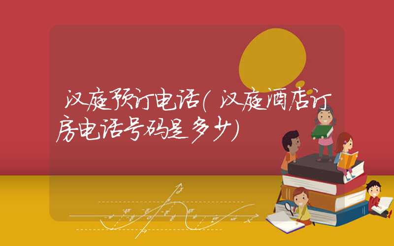 汉庭预订电话（汉庭酒店订房电话号码是多少）