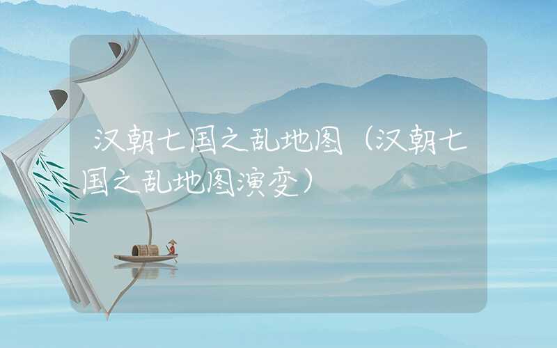 汉朝七国之乱地图（汉朝七国之乱地图演变）