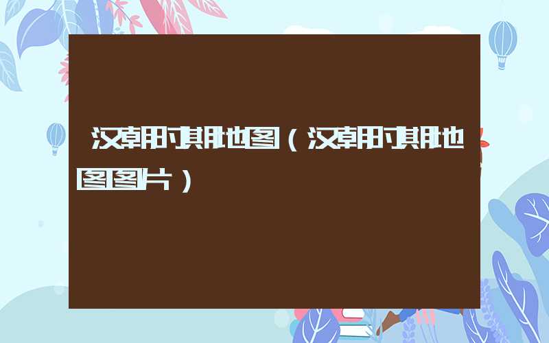 汉朝时期地图（汉朝时期地图图片）
