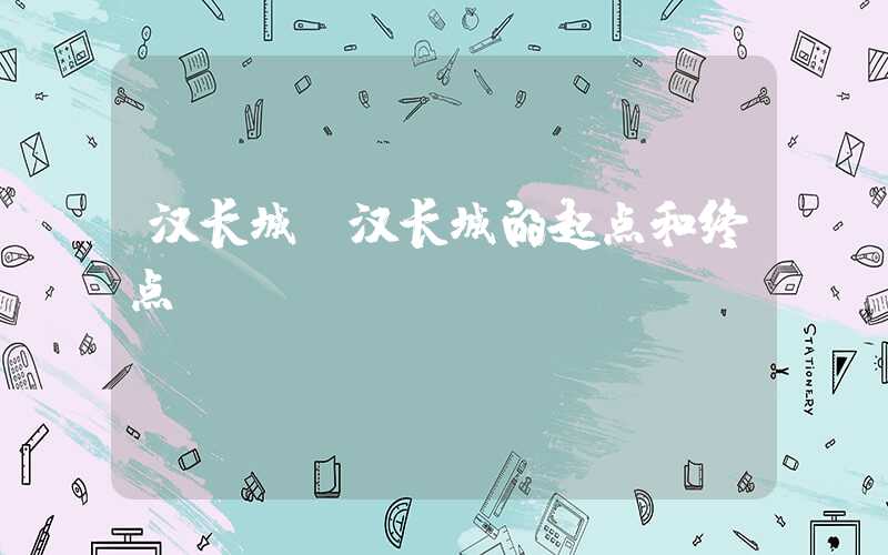 汉长城(汉长城的起点和终点)