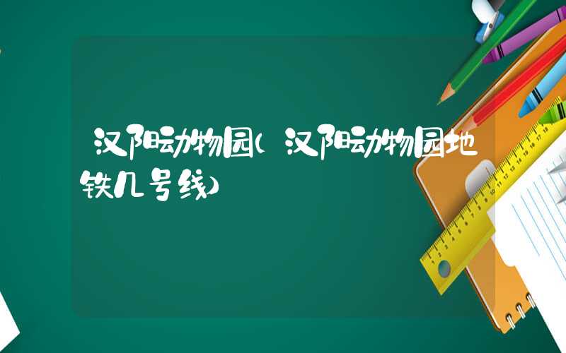 汉阳动物园（汉阳动物园地铁几号线）