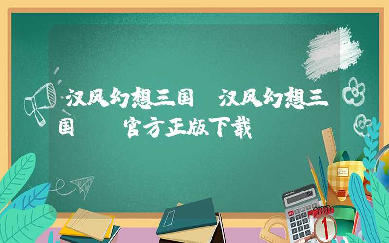 汉风幻想三国（汉风幻想三国ol官方正版下载）