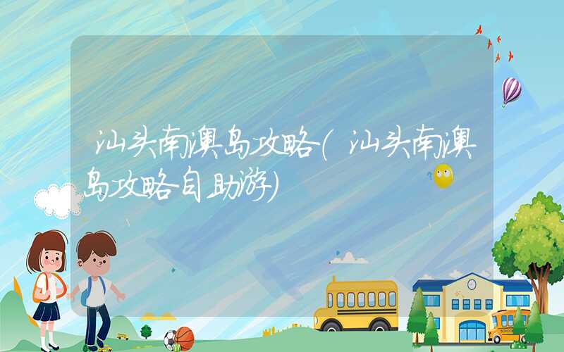 汕头南澳岛攻略（汕头南澳岛攻略自助游）