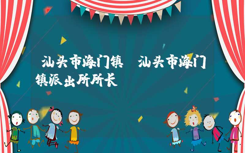 汕头市海门镇(汕头市海门镇派出所所长)