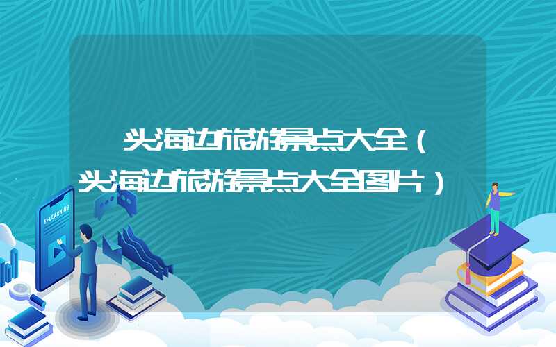 汕头海边旅游景点大全(汕头海边旅游景点大全图片)