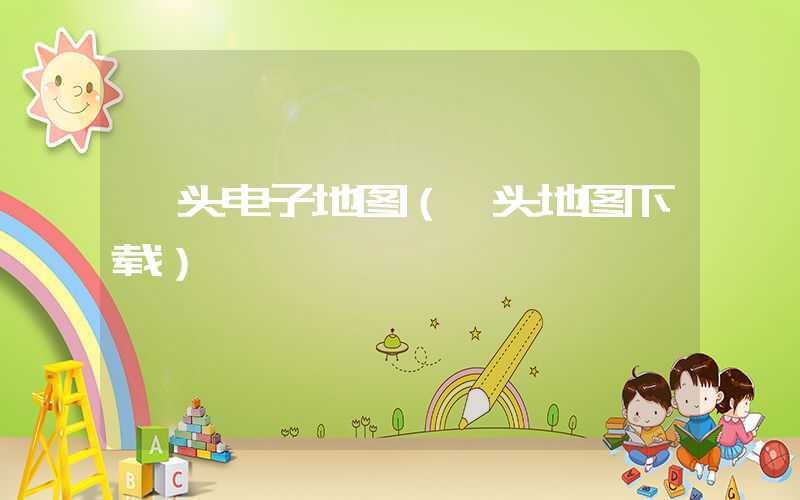 汕头电子地图（汕头地图下载）