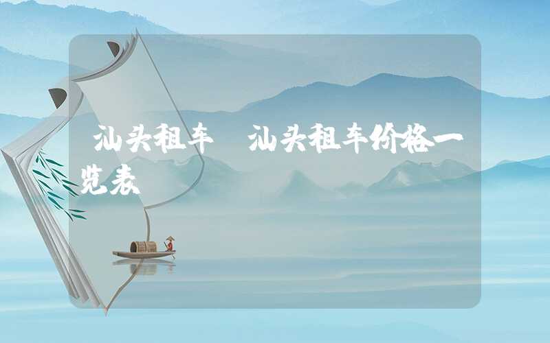 汕头租车（汕头租车价格一览表）