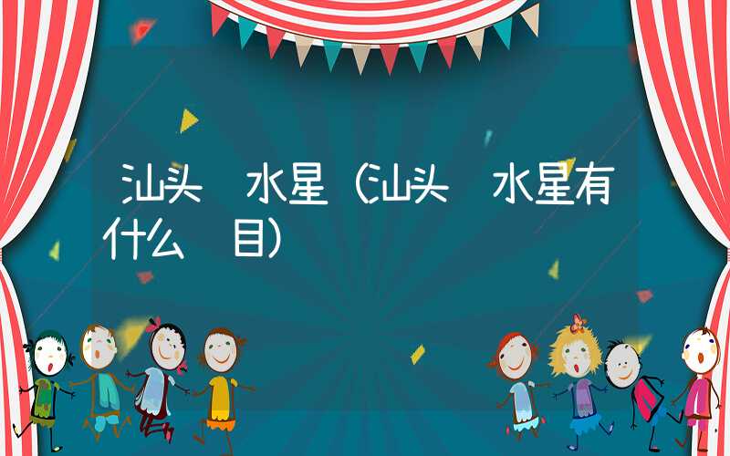 汕头蓝水星（汕头蓝水星有什么项目）