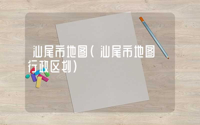 汕尾市地图（汕尾市地图 行政区划）