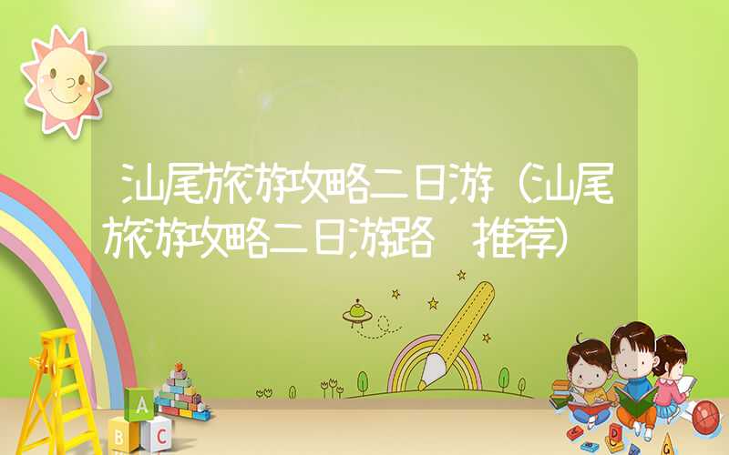 汕尾旅游攻略二日游（汕尾旅游攻略二日游路线推荐）