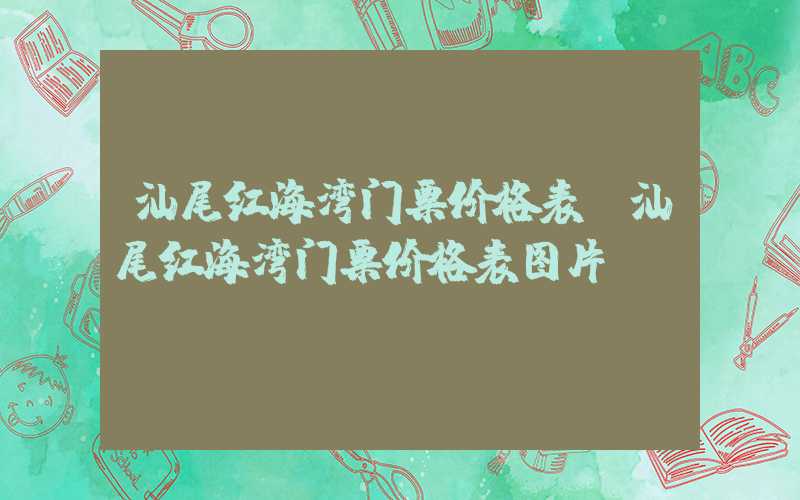汕尾红海湾门票价格表（汕尾红海湾门票价格表图片）