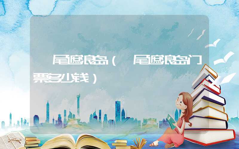 汕尾遮浪岛（汕尾遮浪岛门票多少钱）