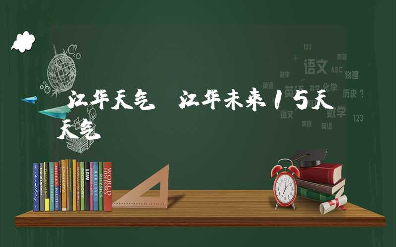 江华天气（江华未来15天天气）