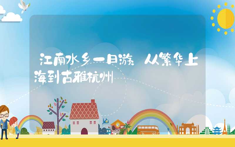 江南水乡一日游：从繁华上海到古雅杭州