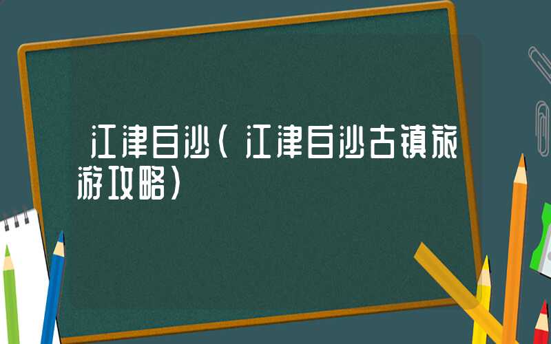 江津白沙（江津白沙古镇旅游攻略）