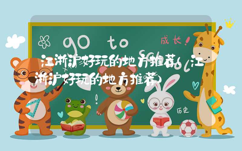 江浙沪好玩的地方推荐(江浙沪好玩的地方推荐)