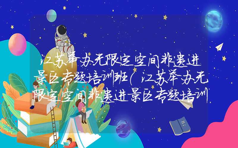 江苏举办无限定空间非遗进景区专题培训班（江苏举办无限定空间非遗进景区专题培训班的通知）