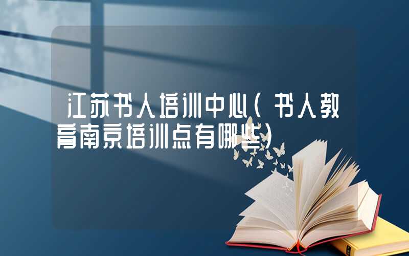 江苏书人培训中心(书人教育南京培训点有哪些)