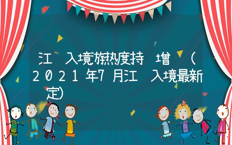江苏入境游热度持续增长（2021年7月江苏入境最新规定）