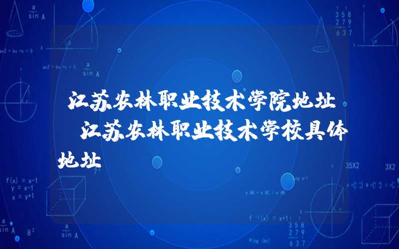 江苏农林职业技术学院地址（江苏农林职业技术学校具体地址）