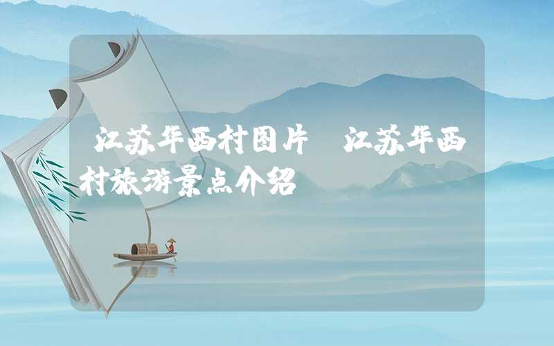 江苏华西村图片(江苏华西村旅游景点介绍)