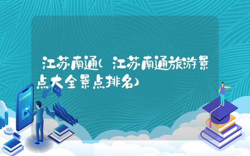 江苏南通(江苏南通旅游景点大全景点排名)