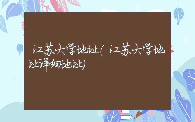 江苏大学地址(江苏大学地址详细地址)