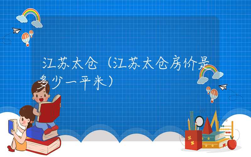 江苏太仓（江苏太仓房价是多少一平米）