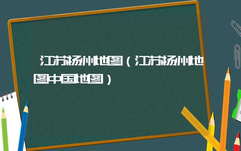 江苏扬州地图(江苏扬州地图中国地图)