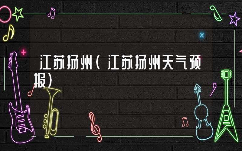 江苏扬州(江苏扬州天气预报)