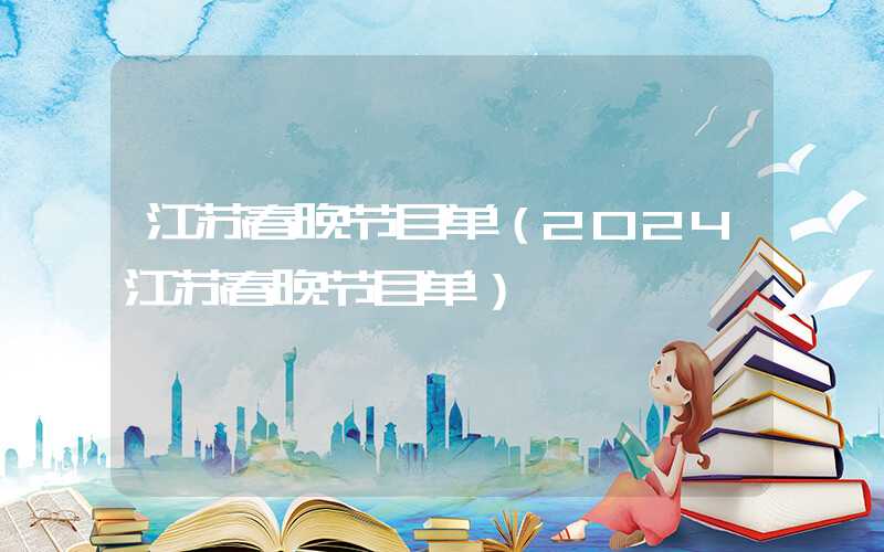 江苏春晚节目单（2024江苏春晚节目单）