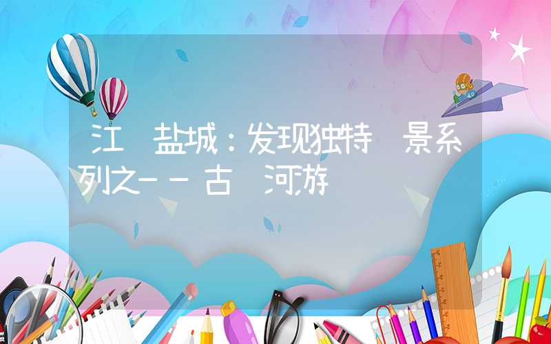 江苏盐城：发现独特风景系列之——古运河游