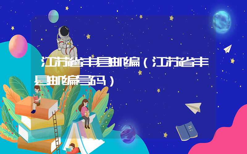 江苏省丰县邮编（江苏省丰县邮编号码）