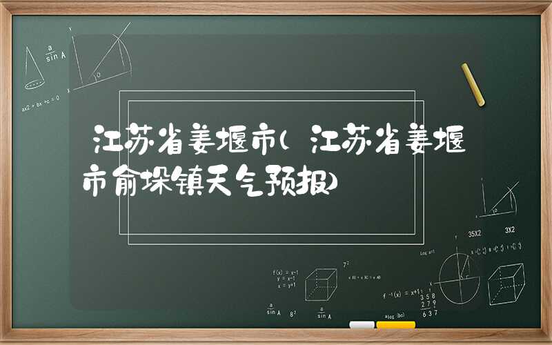 江苏省姜堰市（江苏省姜堰市俞垛镇天气预报）